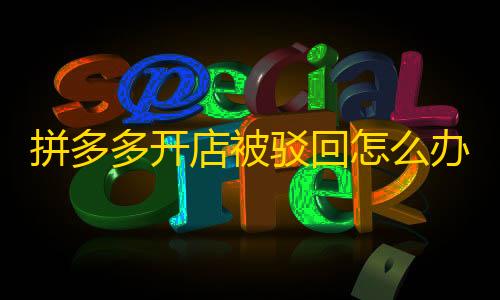 暗区突围科技下载拼多多开店被驳回怎么办？避免开店被驳回的方法你知道吗？